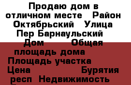 Продаю дом в отличном месте › Район ­ Октябрьский › Улица ­ Пер.Барнаульский › Дом ­ 10 › Общая площадь дома ­ 180 › Площадь участка ­ 500 › Цена ­ 2.800.000 - Бурятия респ. Недвижимость » Дома, коттеджи, дачи продажа   
